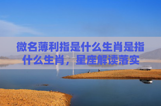 微名薄利指是什么生肖是指什么生肖，星座解读落实