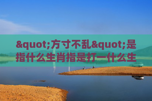 "方寸不乱"是指什么生肖指是打一什么生肖，重点解答星座释义