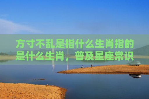 方寸不乱是指什么生肖指的是什么生肖，普及星座常识