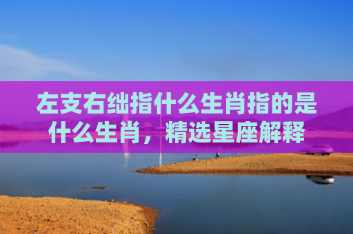 左支右绌指什么生肖指的是什么生肖，精选星座解释
