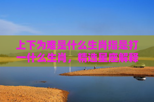 上下为难是什么生肖指是打一什么生肖，精选星座解释