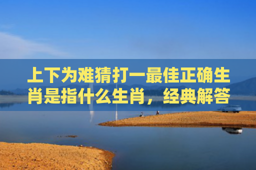 上下为难猜打一最佳正确生肖是指什么生肖，经典解答星座知识
