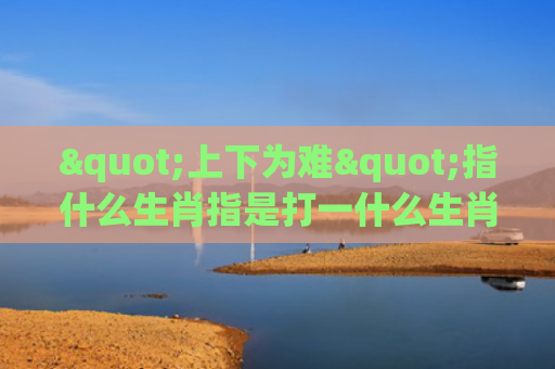 "上下为难"指什么生肖指是打一什么生肖，经典解答星座知识