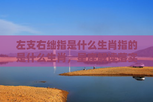 左支右绌指是什么生肖指的是什么生肖，星座解读落实