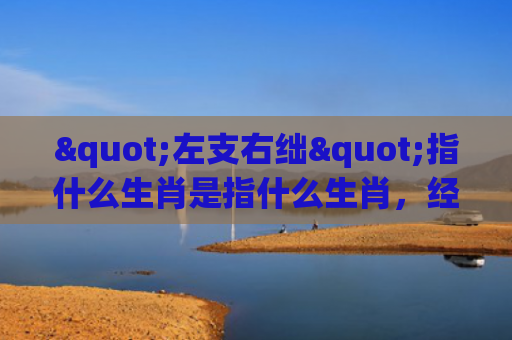 "左支右绌"指什么生肖是指什么生肖，经典解答星座知识