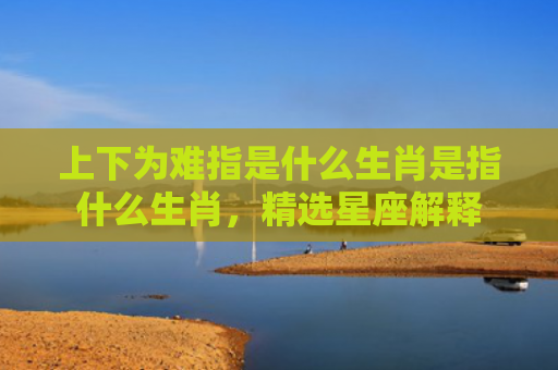 上下为难指是什么生肖是指什么生肖，精选星座解释