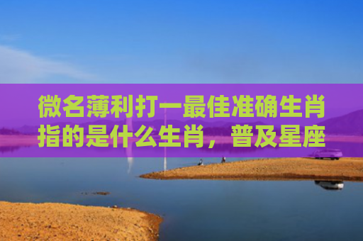 微名薄利打一最佳准确生肖指的是什么生肖，普及星座常识