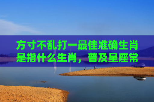 方寸不乱打一最佳准确生肖是指什么生肖，普及星座常识