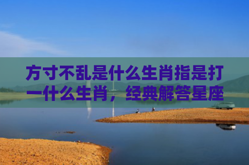 方寸不乱是什么生肖指是打一什么生肖，经典解答星座知识