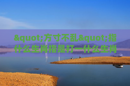 "方寸不乱"指什么生肖指是打一什么生肖，精选星座解释