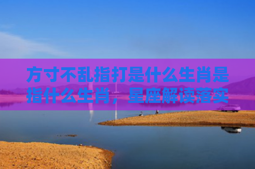 方寸不乱指打是什么生肖是指什么生肖，星座解读落实