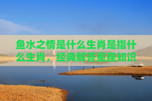 鱼水之情是什么生肖是指什么生肖，经典解答星座知识