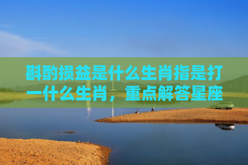 斟酌损益是什么生肖指是打一什么生肖，重点解答星座释义