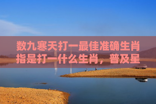 数九寒天打一最佳准确生肖指是打一什么生肖，普及星座常识