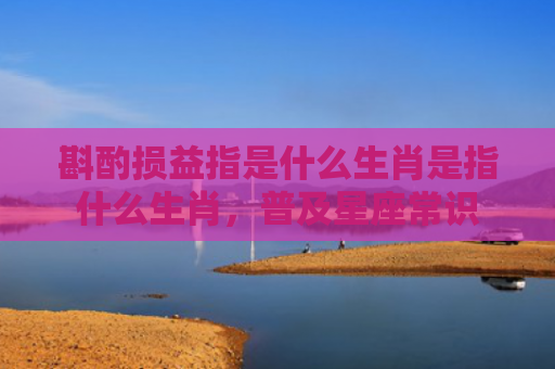 斟酌损益指是什么生肖是指什么生肖，普及星座常识