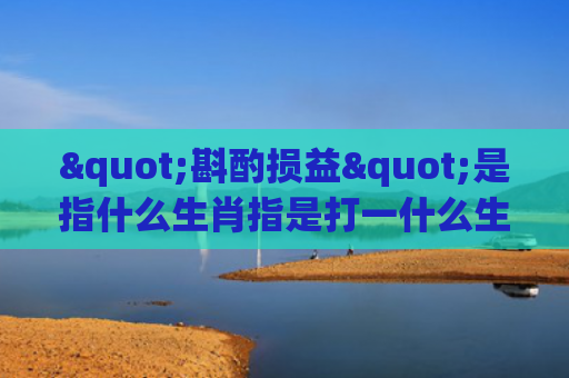 "斟酌损益"是指什么生肖指是打一什么生肖，普及星座常识