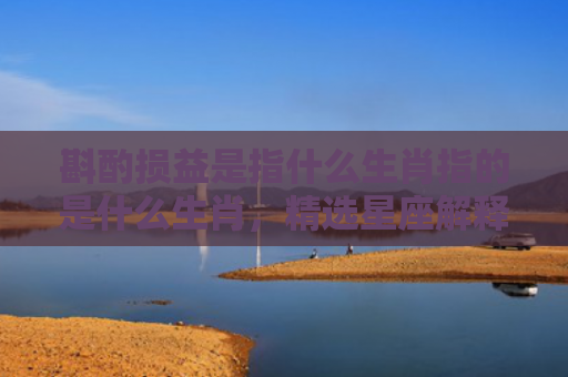 斟酌损益是指什么生肖指的是什么生肖，精选星座解释