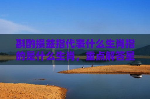 斟酌损益指代表什么生肖指的是什么生肖，重点解答星座释义