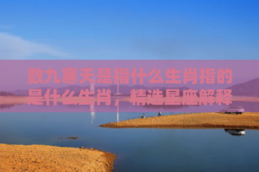 数九寒天是指什么生肖指的是什么生肖，精选星座解释