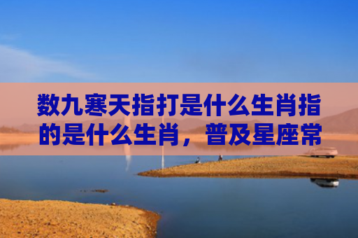 数九寒天指打是什么生肖指的是什么生肖，普及星座常识