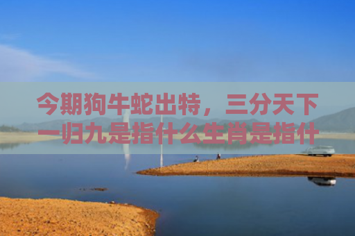今期狗牛蛇出特，三分天下一归九是指什么生肖是指什么生肖，普及星座常识