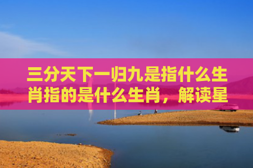 三分天下一归九是指什么生肖指的是什么生肖，解读星座知识