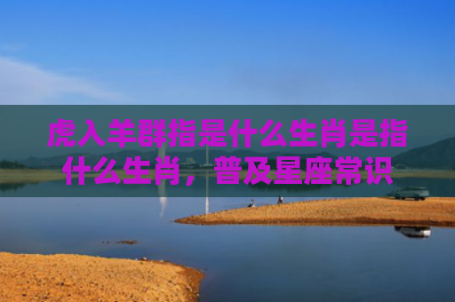 虎入羊群指是什么生肖是指什么生肖，普及星座常识