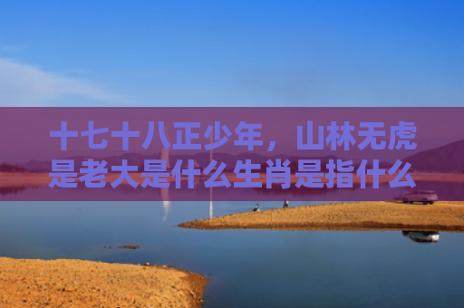 十七十八正少年，山林无虎是老大是什么生肖是指什么生肖，普及星座常识