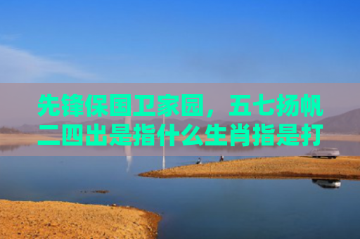 先锋保国卫家园，五七扬帆二四出是指什么生肖指是打一什么生肖，普及星座常识
