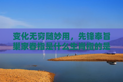 变化无穷随妙用，先锋奉旨巢家眷指是什么生肖指的是什么生肖，星座解读落实