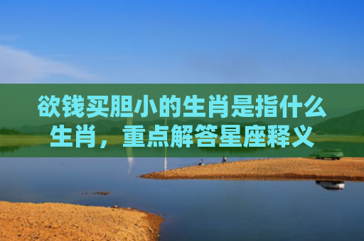 欲钱买胆小的生肖是指什么生肖，重点解答星座释义