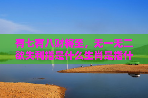 有七有八财将至，无一无二欲失利指是什么生肖是指什么生肖，精选星座解释