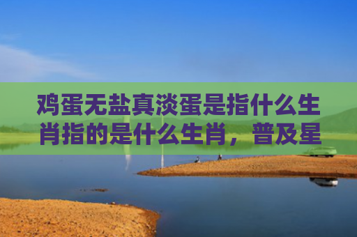 鸡蛋无盐真淡蛋是指什么生肖指的是什么生肖，普及星座常识