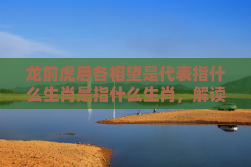 龙前虎后各相望是代表指什么生肖是指什么生肖，解读星座知识
