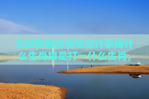 五湖四海乘相思是代表指什么生肖指是打一什么生肖，普及星座常识