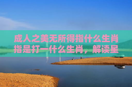 成人之美无所得指什么生肖指是打一什么生肖，解读星座知识