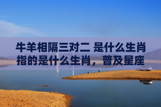 牛羊相隔三对二 是什么生肖指的是什么生肖，普及星座常识