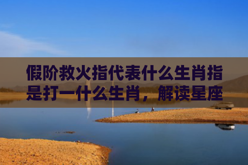 假阶救火指代表什么生肖指是打一什么生肖，解读星座知识