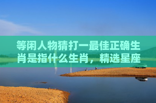 等闲人物猜打一最佳正确生肖是指什么生肖，精选星座解释