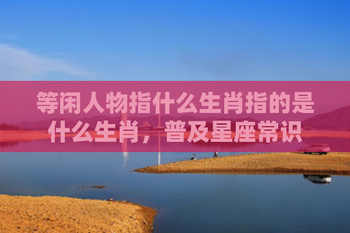等闲人物指什么生肖指的是什么生肖，普及星座常识