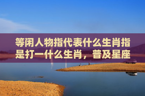 等闲人物指代表什么生肖指是打一什么生肖，普及星座常识