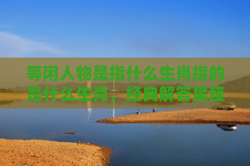 等闲人物是指什么生肖指的是什么生肖，经典解答星座知识
