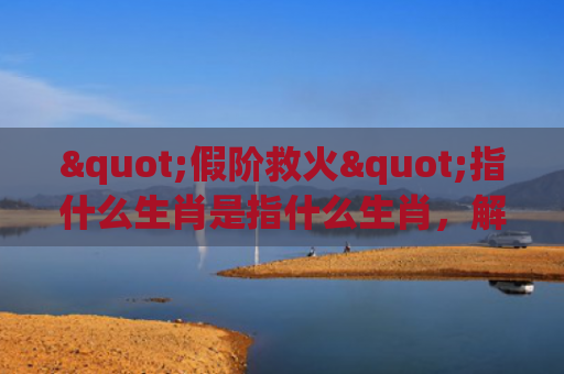 "假阶救火"指什么生肖是指什么生肖，解读星座知识