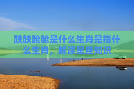 跌跌跄跄是什么生肖是指什么生肖，解读星座知识