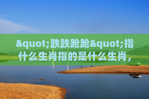 "跌跌跄跄"指什么生肖指的是什么生肖，星座解读落实