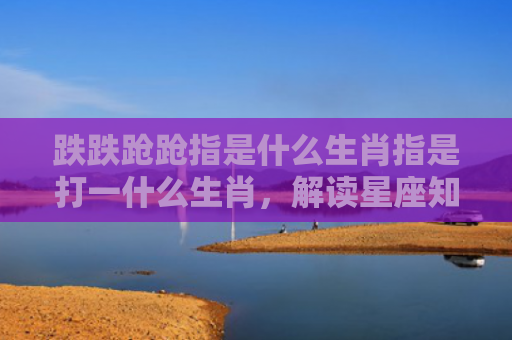跌跌跄跄指是什么生肖指是打一什么生肖，解读星座知识