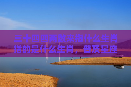 三十四四两数来指什么生肖指的是什么生肖，普及星座常识