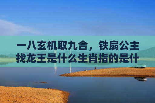 一八玄机取九合，铁扇公主找龙王是什么生肖指的是什么生肖，经典解答星座知识
