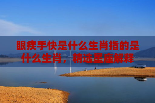 眼疾手快是什么生肖指的是什么生肖，精选星座解释