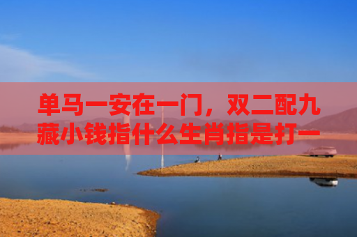 单马一安在一门，双二配九藏小钱指什么生肖指是打一什么生肖，普及星座常识